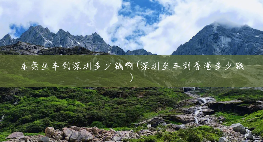 东莞坐车到深圳多少钱啊(深圳坐车到香港多少钱) 东莞坐车到深圳多少钱啊(深圳坐车到香港多少钱)