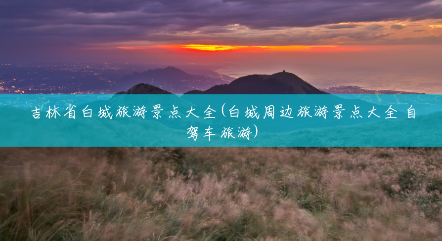 吉林省白城旅游景点大全(白城周边旅游景点大全 自驾车旅游) 吉林省白城旅游景点大全(白城周边旅游景点大全 自驾车旅游)