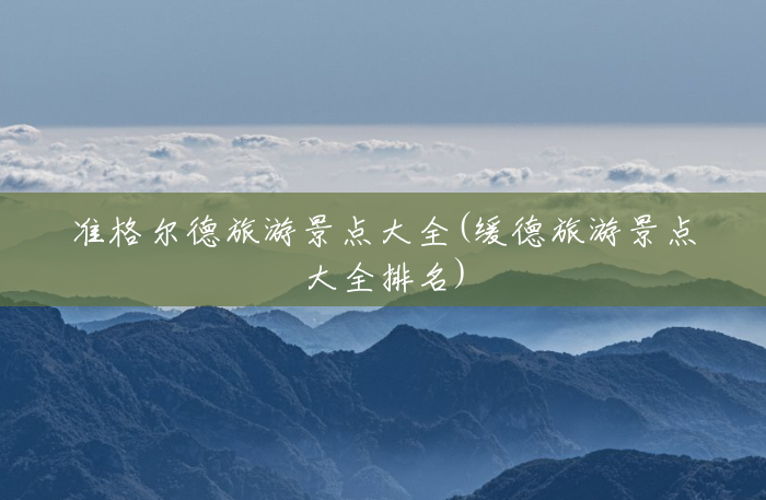 准格尔德旅游景点大全(缓德旅游景点大全排名)