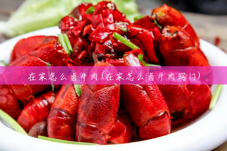 在家怎么卤牛肉(在家怎么卤牛肉窍门) 在家怎么卤牛肉(在家怎么卤牛肉窍门)