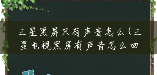 三星黑屏只有声音怎么(三星电视黑屏有声音怎么回事) 三星黑屏只有声音怎么(三星电视黑屏有声音怎么回事)