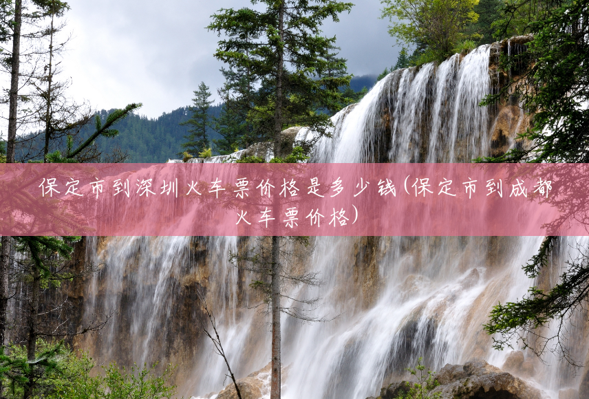 保定市到深圳火车票价格是多少钱(保定市到成都火车票价格)