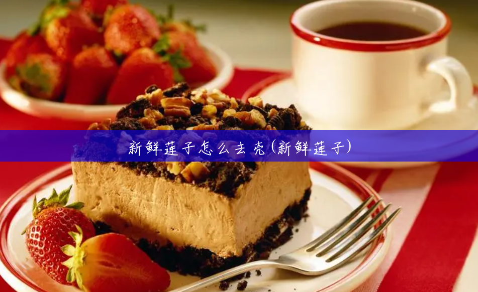 新鲜莲子怎么去壳(新鲜莲子) 新鲜莲子怎么去壳(新鲜莲子)