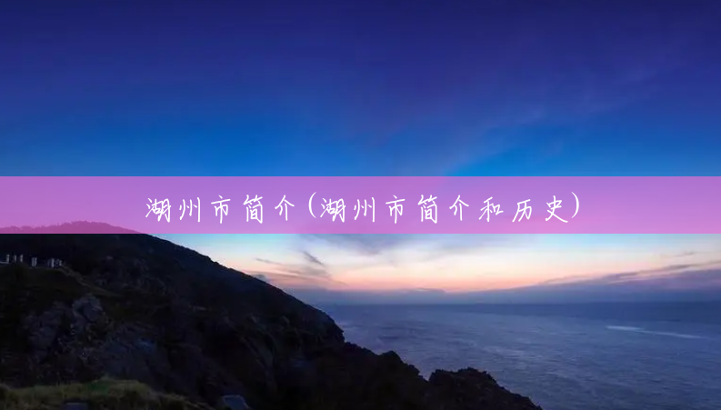 湖州市简介(湖州市简介和历史) 湖州市简介(湖州市简介和历史)