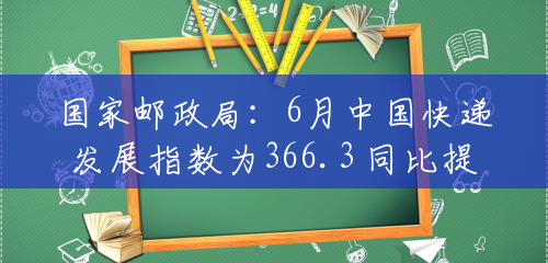 国家邮政局：6月中国快递发展指数为366.3 同比提升26.6%