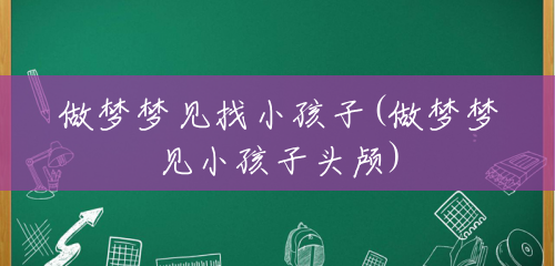 做梦梦见找小孩子(做梦梦见小孩子头颅) 做梦梦见找小孩子(做梦梦见小孩子头颅)