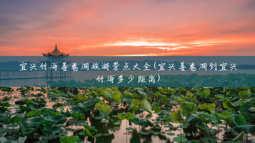 宜兴竹海善卷洞旅游景点大全(宜兴善卷洞到宜兴竹海多少距离) 宜兴竹海善卷洞旅游景点大全(宜兴善卷洞到宜兴竹海多少距离)