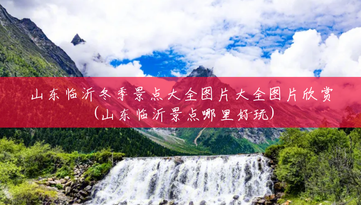 山东临沂冬季景点大全图片大全图片欣赏(山东临沂景点哪里好玩) 山东临沂冬季景点大全图片大全图片欣赏(山东临沂景点哪里好玩)