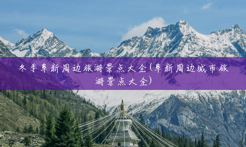 冬季阜新周边旅游景点大全(阜新周边城市旅游景点大全)