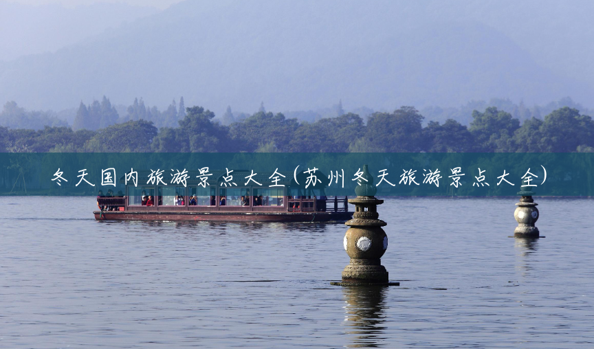 冬天国内旅游景点大全(苏州冬天旅游景点大全) 冬天国内旅游景点大全(苏州冬天旅游景点大全)