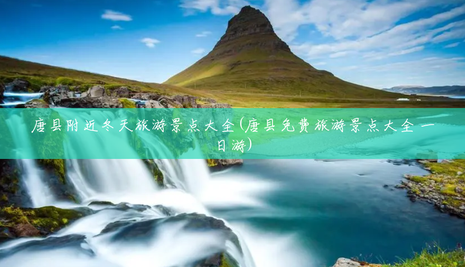 唐县附近冬天旅游景点大全(唐县免费旅游景点大全 一日游) 唐县附近冬天旅游景点大全(唐县免费旅游景点大全 一日游)