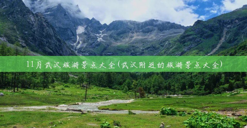 11月武汉旅游景点大全(武汉附近的旅游景点大全) 11月武汉旅游景点大全(武汉附近的旅游景点大全)