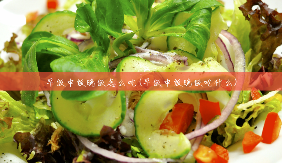 早饭中饭晚饭怎么吃(早饭中饭晚饭吃什么) 早饭中饭晚饭怎么吃(早饭中饭晚饭吃什么)