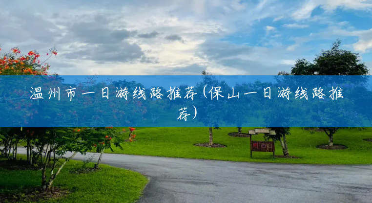 温州市一日游线路推荐(保山一日游线路推荐) 温州市一日游线路推荐(保山一日游线路推荐)