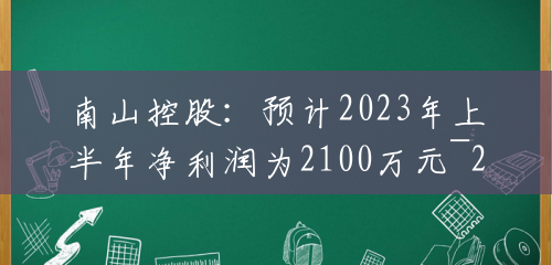 南山控股：预计2023年上半年净利润为2100万元~2900万元