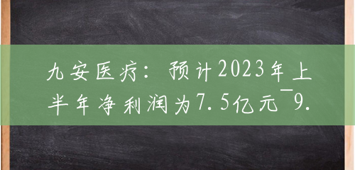 九安医疗:预计2023年上半年净利润为7.5亿元~9.5亿元,同比下降93.77%~95.08% 九安医疗:预计2023年上半年净利润为7.5亿元~9.5亿元,同比下降93.77%~95.08%