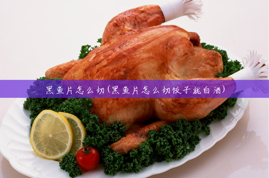 黑鱼片怎么切(黑鱼片怎么切饺子就白酒) 黑鱼片怎么切(黑鱼片怎么切饺子就白酒)