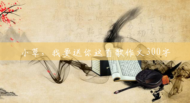 小草,我要送你这首歌作文300字 小草,我要送你这首歌作文300字
