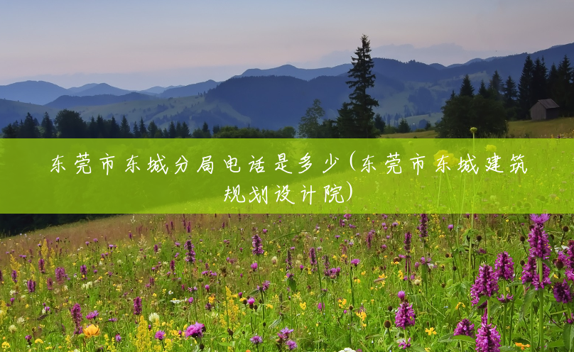 东莞市东城分局电话是多少(东莞市东城建筑规划设计院) 东莞市东城分局电话是多少(东莞市东城建筑规划设计院)