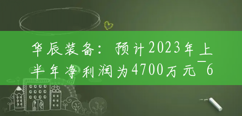 华辰装备：预计2023年上半年净利润为4700万元~6000万元，同比增长71.39%~118.8%