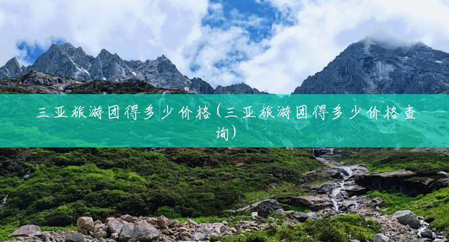 三亚旅游团得多少价格(三亚旅游团得多少价格查询) 三亚旅游团得多少价格(三亚旅游团得多少价格查询)