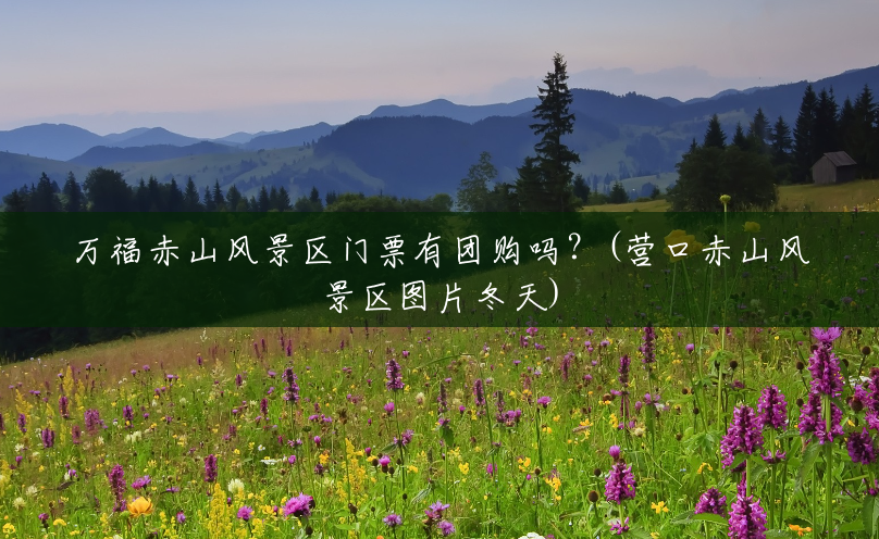 万福赤山风景区门票有团购吗?(营口赤山风景区图片冬天) 万福赤山风景区门票有团购吗?(营口赤山风景区图片冬天)