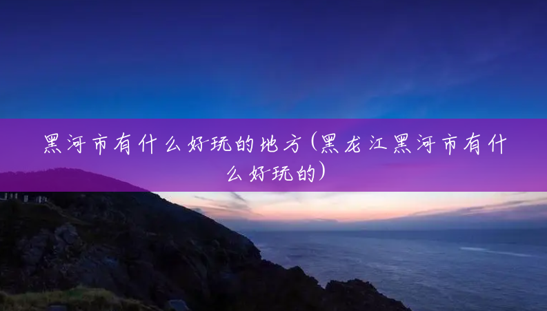 黑河市有什么好玩的地方(黑龙江黑河市有什么好玩的) 黑河市有什么好玩的地方(黑龙江黑河市有什么好玩的)