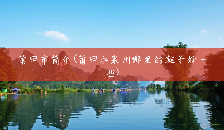 莆田市简介(莆田和泉州哪里的鞋子好一些) 莆田市简介(莆田和泉州哪里的鞋子好一些)