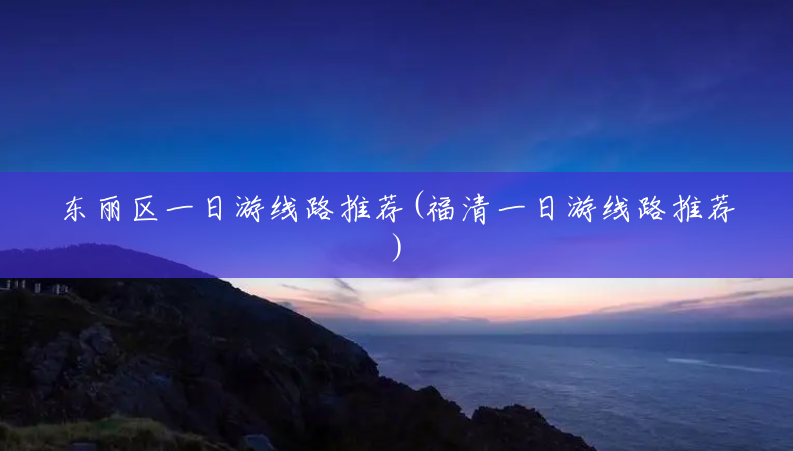 东丽区一日游线路推荐(福清一日游线路推荐) 东丽区一日游线路推荐(福清一日游线路推荐)