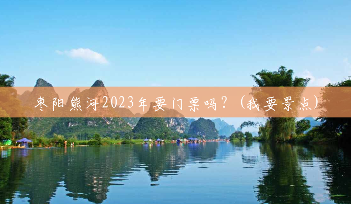 枣阳熊河2023年要门票吗？(我要景点)