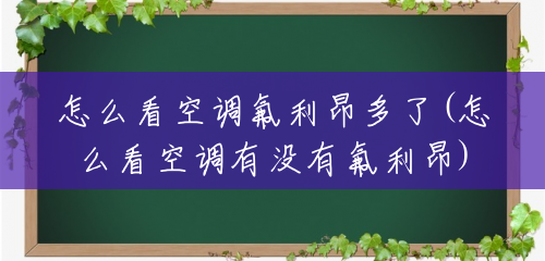 怎么看空调氟利昂多了(怎么看空调有没有氟利昂) 怎么看空调氟利昂多了(怎么看空调有没有氟利昂)