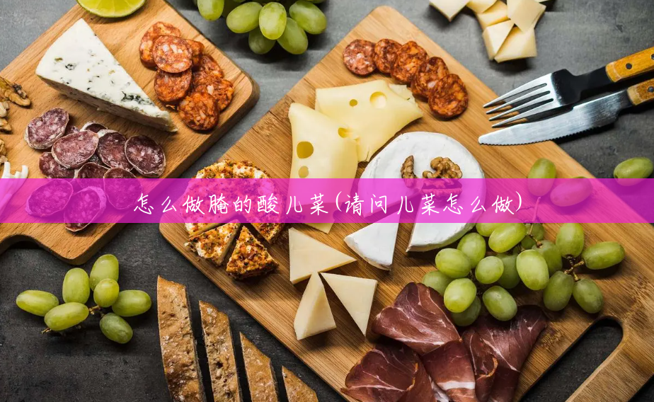 怎么做腌的酸儿菜(请问儿菜怎么做)