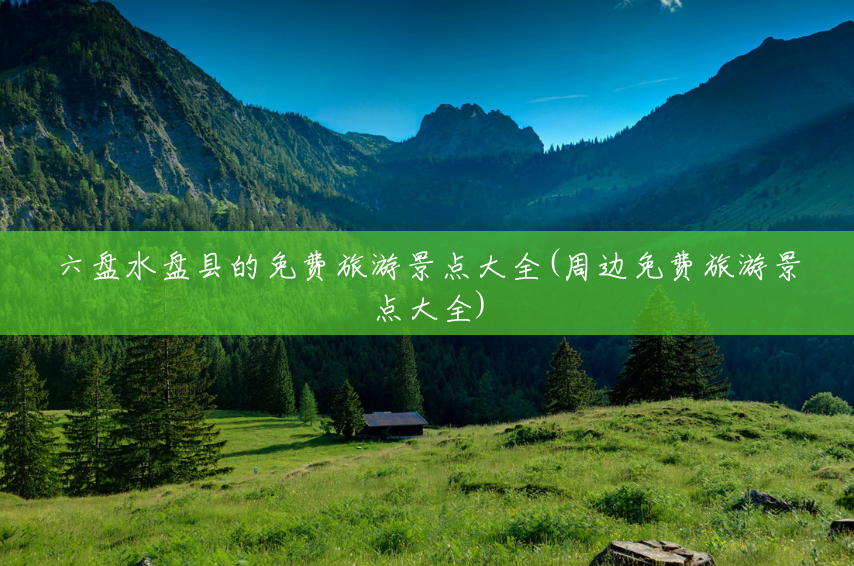 六盘水盘县的免费旅游景点大全(周边免费旅游景点大全) 六盘水盘县的免费旅游景点大全(周边免费旅游景点大全)