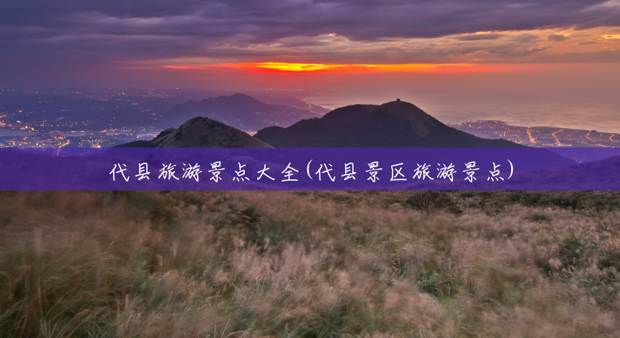 代县旅游景点大全(代县景区旅游景点) 代县旅游景点大全(代县景区旅游景点)