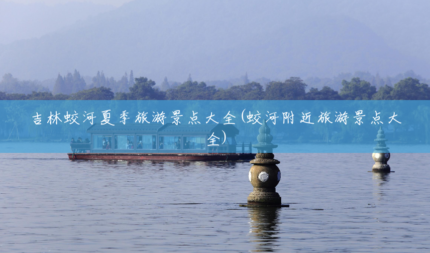 吉林蛟河夏季旅游景点大全(蛟河附近旅游景点大全)