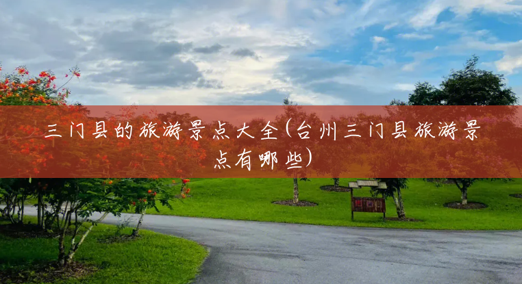 三门县的旅游景点大全(台州三门县旅游景点有哪些) 三门县的旅游景点大全(台州三门县旅游景点有哪些)