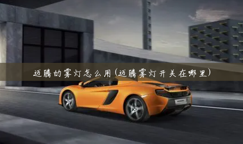 迈腾的雾灯怎么用(迈腾雾灯开关在哪里) 迈腾的雾灯怎么用(迈腾雾灯开关在哪里)