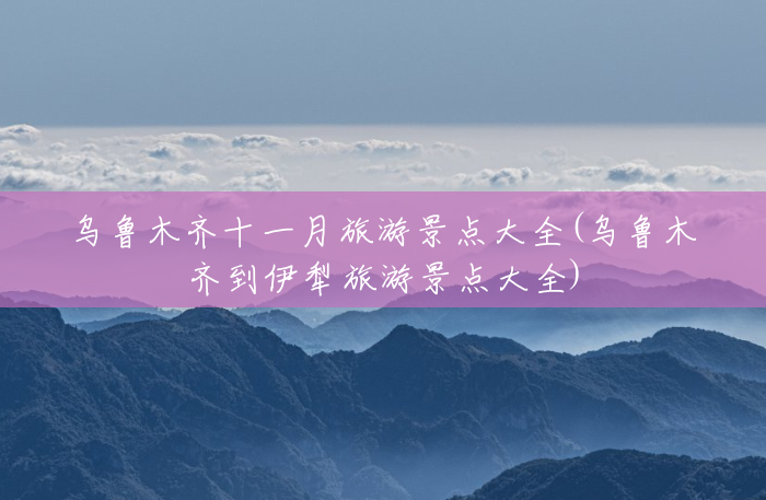 乌鲁木齐十一月旅游景点大全(乌鲁木齐到伊犁旅游景点大全)