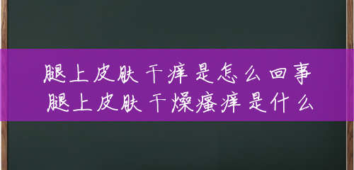腿上皮肤干痒是怎么回事 腿上皮肤干燥瘙痒是什么原因引起的 腿上皮肤干痒是怎么回事 腿上皮肤干燥瘙痒是什么原因引起的