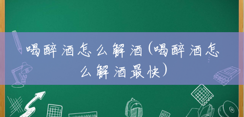 喝醉酒怎么解酒(喝醉酒怎么解酒最快) 喝醉酒怎么解酒(喝醉酒怎么解酒最快)