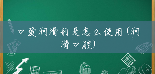 口爱润滑剂是怎么使用(润滑口腔)