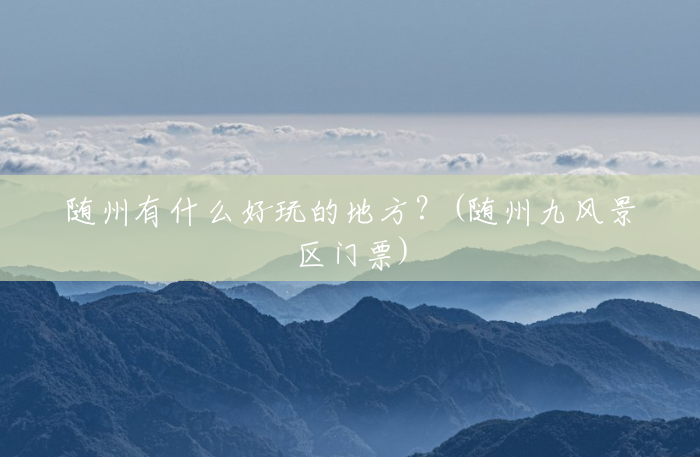 随州有什么好玩的地方?(随州九风景区门票) 随州有什么好玩的地方?(随州九风景区门票)
