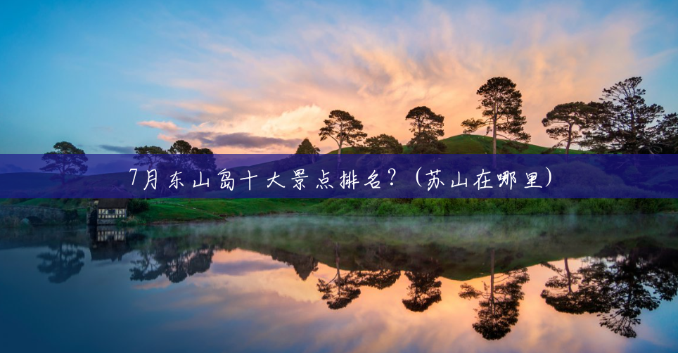 7月东山岛十大景点排名?(苏山在哪里) 7月东山岛十大景点排名?(苏山在哪里)