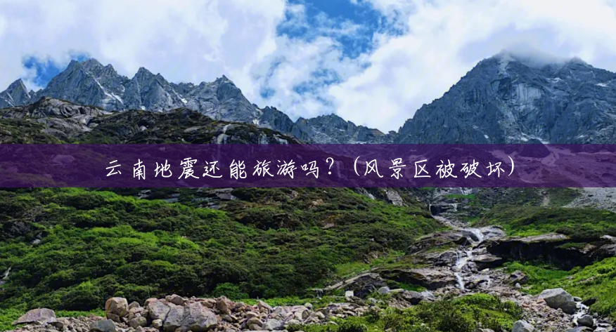云南地震还能旅游吗?(风景区被破坏) 云南地震还能旅游吗?(风景区被破坏)