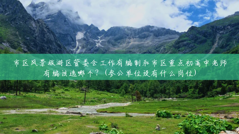 市区风景旅游区管委会工作有编制和市区重点初高中老师有编该选哪个?(参公单位设有什么岗位) 市区风景旅游区管委会工作有编制和市区重点初高中老师有编该选哪个?(参公单位设有什么岗位)