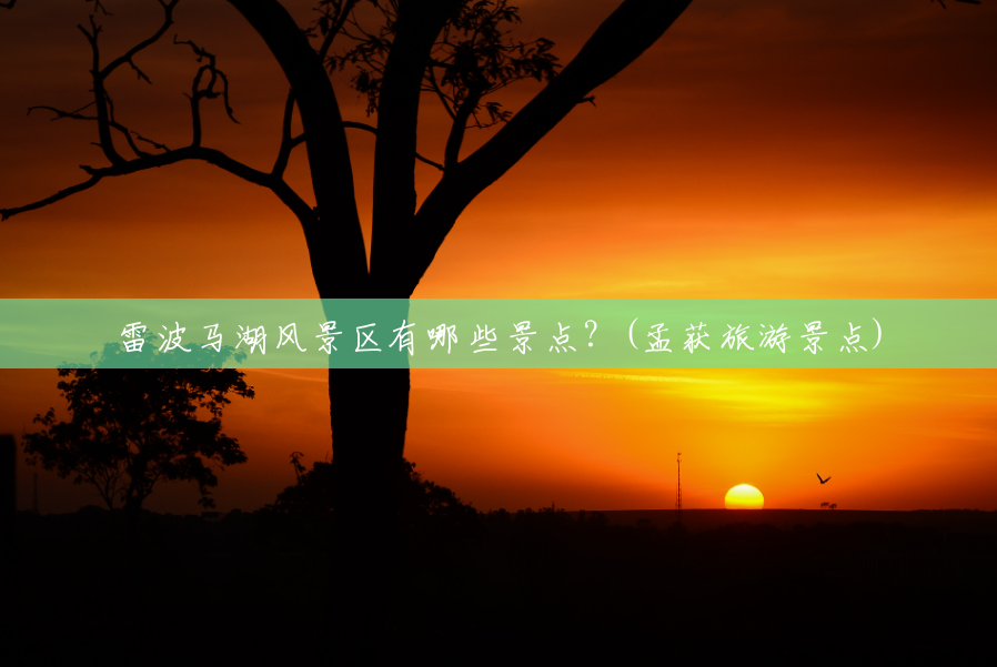 雷波马湖风景区有哪些景点？(孟获旅游景点)