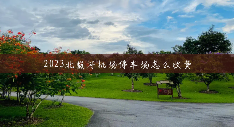 2023北戴河机场停车场怎么收费