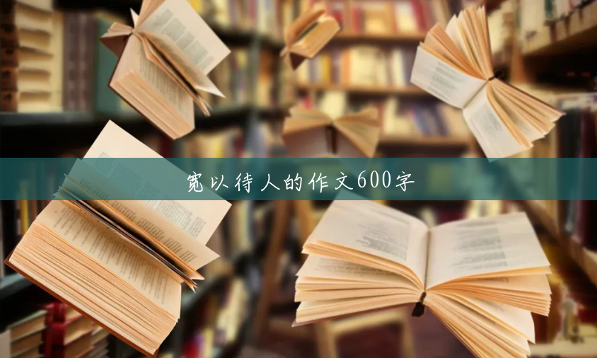 宽以待人的作文600字 宽以待人的作文600字