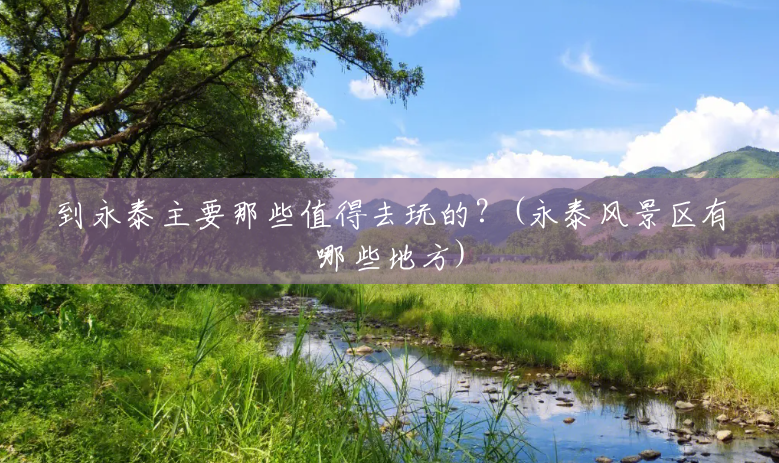 到永泰主要那些值得去玩的?(永泰风景区有哪些地方) 到永泰主要那些值得去玩的?(永泰风景区有哪些地方)