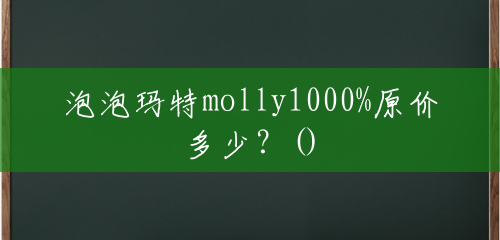 泡泡玛特molly1000%原价多少？()